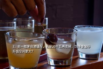 3、買一瓶茅臺酒儲存，若是20年后再賣掉，怎樣使儲存升值空間更大？