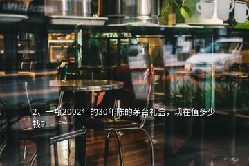 2、一瓶2002年的30年陳的茅臺(tái)禮盒，現(xiàn)在值多少錢？