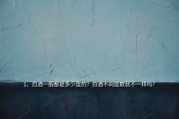 1、白酒一般都是多少度的？白酒不同度數(shù)就不一樣嗎？