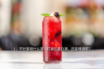 1、平時愛喝什么酒，紅酒還是白酒，還是啤酒呢？