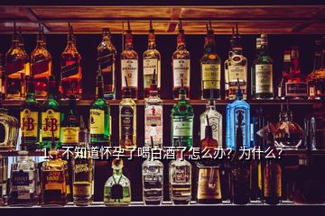 1、不知道懷孕了喝白酒了怎么辦？為什么？