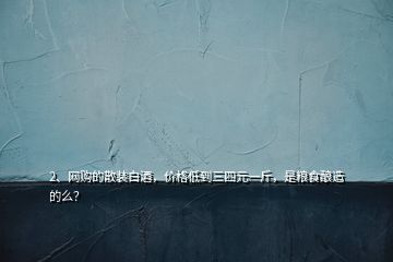 2、網(wǎng)購的散裝白酒，價格低到三四元一斤，是糧食釀造的么？