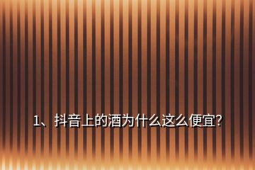 1、抖音上的酒為什么這么便宜？