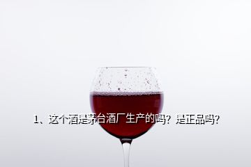 1、這個(gè)酒是茅臺(tái)酒廠生產(chǎn)的嗎？是正品嗎？