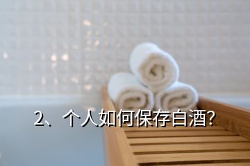 2、個人如何保存白酒？