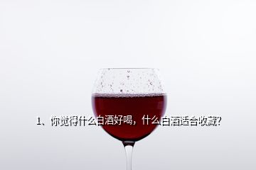 1、你覺得什么白酒好喝，什么白酒適合收藏？