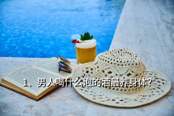 1、男人喝什么泡的酒最養(yǎng)身體？