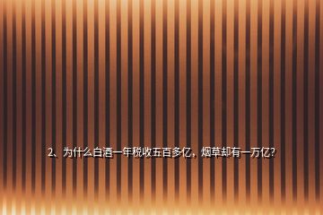 2、為什么白酒一年稅收五百多億，煙草卻有一萬億？