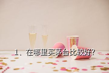 1、在哪里買(mǎi)茅臺(tái)比較好？