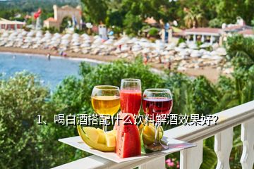 1、喝白酒搭配什么飲料解酒效果好？