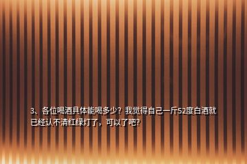 3、各位喝酒具體能喝多少？我覺得自己一斤52度白酒就已經(jīng)認(rèn)不清紅綠燈了，可以了吧？