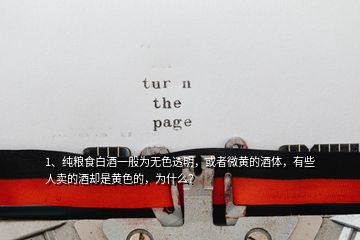 1、純糧食白酒一般為無色透明，或者微黃的酒體，有些人賣的酒卻是黃色的，為什么？