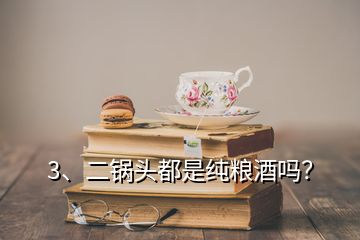 3、二鍋頭都是純糧酒嗎？