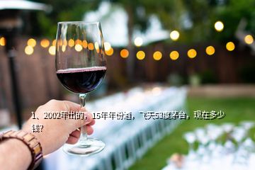 1、2002年出的，15年年份酒，飛天53度茅臺，現(xiàn)在多少錢？