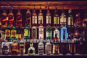 1、白酒是不是度數(shù)要50度以上才算好白酒？