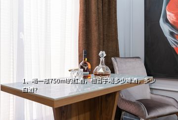 1、喝一瓶750ml的紅酒，相當(dāng)于喝多少啤酒，多少白酒？