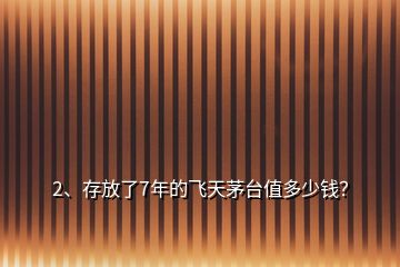 2、存放了7年的飛天茅臺值多少錢？