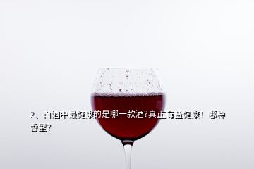 2、白酒中最健康的是哪一款酒?真正有益健康！哪種香型？