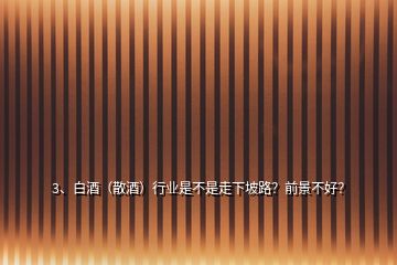 3、白酒（散酒）行業(yè)是不是走下坡路？前景不好？