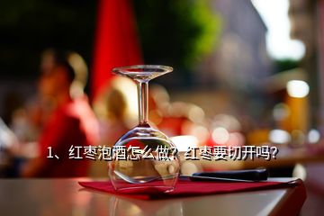 1、紅棗泡酒怎么做？紅棗要切開嗎？