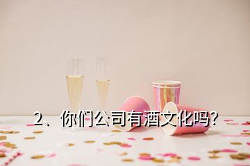 2、你們公司有酒文化嗎？