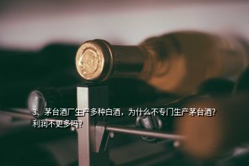 3、茅臺酒廠生產(chǎn)多種白酒，為什么不專門生產(chǎn)茅臺酒？利潤不更多嗎？