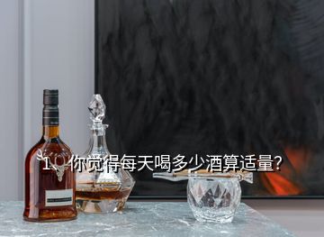 1、你覺(jué)得每天喝多少酒算適量？