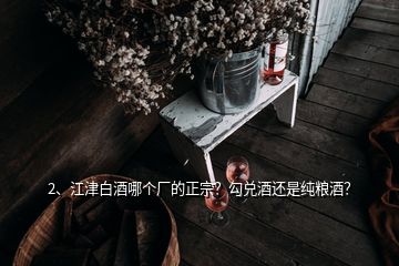 2、江津白酒哪個(gè)廠的正宗？勾兌酒還是純糧酒？