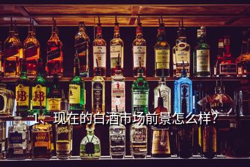 1、現(xiàn)在的白酒市場前景怎么樣？