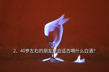 2、40歲左右的朋友聚會(huì)適合喝什么白酒？