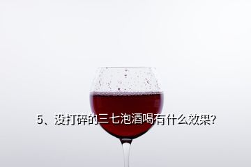 5、沒(méi)打碎的三七泡酒喝有什么效果？