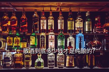 1、散酒到底多少錢才是純釀的？