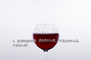 1、在喝白酒的時(shí)候。適合吃什么菜，不適合吃什么菜，大家怎么看？