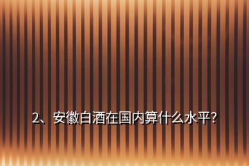 2、安徽白酒在國內(nèi)算什么水平？