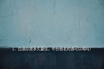 1、白酒存放多久最佳，年份很老的酒可以喝嗎？