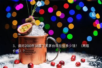 3、請問2000年38度飛天茅臺現(xiàn)在值多少錢?。▋善績r格）？