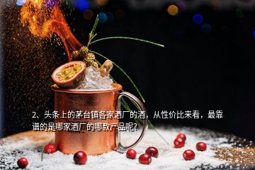 2、頭條上的茅臺(tái)鎮(zhèn)各家酒廠的酒，從性價(jià)比來(lái)看，最靠譜的是哪家酒廠的哪款產(chǎn)品呢？