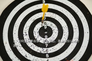 1、如何區(qū)分茅臺鎮(zhèn)、茅臺集團、茅臺股份公司的酒？
