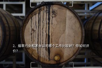 2、煙草行業(yè)和茅臺公司哪個工作比較好？你如何評價？