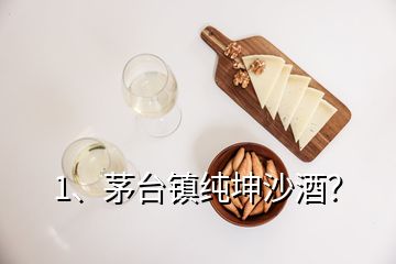 1、茅臺鎮(zhèn)純坤沙酒？