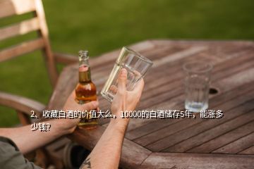 2、收藏白酒的價值大么，10000的白酒儲存5年，能漲多少錢？