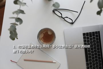 3、物理降溫酒精怎么稀釋？多少比例合適？是用酒精擦腋下和額頭嗎？