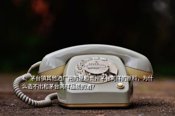 4、茅臺鎮(zhèn)其他酒廠用的是和貴州茅臺同樣的原料，為什么造不出和茅臺同樣品質(zhì)的酒？