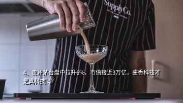 4、貴州茅臺盤中拉升6%，市值接近3萬億，醬香科技才是真科技嗎？