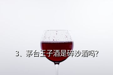 3、茅臺(tái)王子酒是碎沙酒嗎？