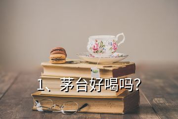 1、茅臺好喝嗎？