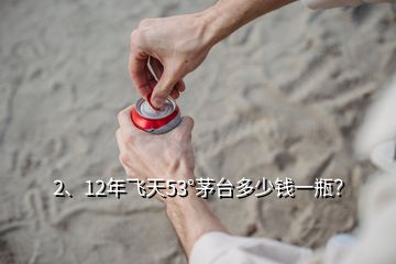 2、12年飛天53°茅臺多少錢一瓶？