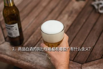 2、商品白酒的執(zhí)行標(biāo)準(zhǔn)都有哪些？有什么含義？