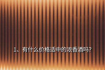 1、有什么價(jià)格適中的濃香酒嗎？