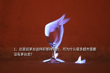 1、總是說(shuō)茅臺(tái)這樣好那樣好的，可為什么很多超市里都沒(méi)有茅臺(tái)賣？